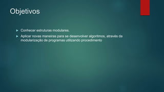 Objetivos
 Conhecer estruturas modulares.
 Aplicar novas maneiras para se desenvolver algoritmos, através da
modularização de programas utilizando procedimento
 