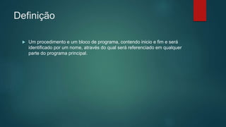 Definição
 Um procedimento e um bloco de programa, contendo inicio e fim e será
identificado por um nome, através do qual será referenciado em qualquer
parte do programa principal.
 