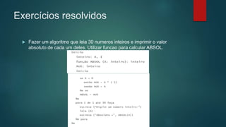 Exercícios resolvidos
 Fazer um algoritmo que leia 30 numeros inteiros e imprimir o valor
absoluto de cada um deles. Utilizar funcao para calcular ABSOL.
 