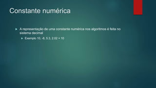 Constante numérica
 A representação de uma constante numérica nos algoritmos é feita no
sistema decimal
 Exemplo 10, -8, 5.3, 2.02 × 10
 