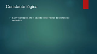 Constante lógica
 É um valor lógico, isto é, só pode conter valores do tipo falso ou
verdadeiro
 