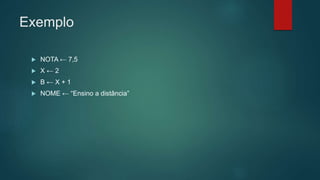 Exemplo
 NOTA ← 7,5
 X ← 2
 B ← X + 1
 NOME ← “Ensino a distância”
 