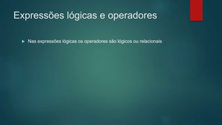 Expressões lógicas e operadores
 Nas expressões lógicas os operadores são lógicos ou relacionais
 