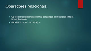 Operadores relacionais
 Os operadores relacionais indicam a comparação a ser realizada entre os
termos da relação.
 São eles: > , < , >= , <= , <> (≠), =
 