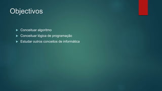 Objectivos
 Conceituar algoritmo
 Conceituar lógica de programação
 Estudar outros conceitos de informática
 