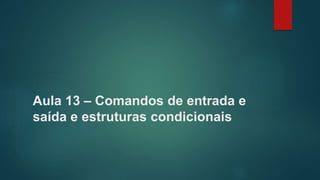 Aula 13 – Comandos de entrada e
saída e estruturas condicionais
 