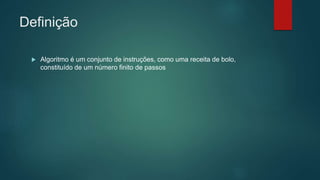 Definição
 Algoritmo é um conjunto de instruções, como uma receita de bolo,
constituído de um número finito de passos
 