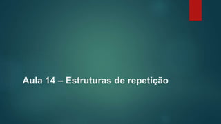 Aula 14 – Estruturas de repetição
 