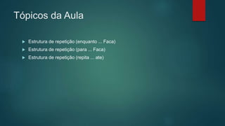 Tópicos da Aula
 Estrutura de repetição (enquanto ... Faca)
 Estrutura de repetição (para ... Faca)
 Estrutura de repetição (repita ... ate)
 