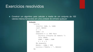 Exercícios resolvidos
 Construir um algoritmo para calcular a media de um conjunto de 100
valores inteiros fornecidos em uma unidade de entrada qualquer
 