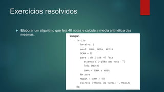 Exercícios resolvidos
 Elaborar um algoritmo que leia 40 notas e calcule a media aritmética das
mesmas.
 