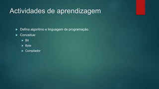 Actividades de aprendizagem
 Defina algoritmo e linguagem de programação.
 Conceitue:
 Bit
 Byte
 Compilador
 