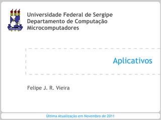 Universidade Federal de Sergipe
Departamento de Computação
Microcomputadores




                                             Aplicativos


Felipe J. R. Vieira




        Última Atualização em Novembro de 2011
 