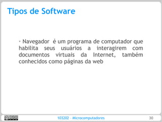 Tipos de Software


  ➢Navegador é um programa de computador que
  habilita seus usuários a interagirem com
  documentos virtuais da Internet, também
  conhecidos como páginas da web




               103202 – Microcomputadores      30
 