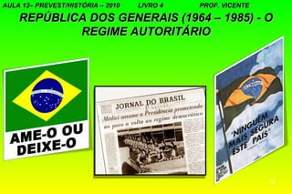 AULA 12– PREVEST/HISTÓRIA – 2010   LIVRO 4   PROF. VICENTE

    REPÚBLICA DOS GENERAIS (1964 – 1985) - O
            REGIME AUTORITÁRIO




                                                             12
 