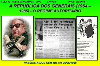 AULA 12– PREVEST/HISTÓRIA – 2010   LIVRO 4    PROF. VICENTE

      A REPÚBLICA DOS GENERAIS (1964 –
              1985) - O REGIME AUTORITÁRIO




                                                              7
                  PASSEATA DOS CEM MIL em 26/06/1968
 