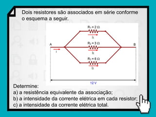 Dois resistores são associados em série conforme
   o esquema a seguir.




Determine:
a) a resistência equivalente da associação;
b) a intensidade da corrente elétrica em cada resistor;
c) a intensidade da corrente elétrica total.
 