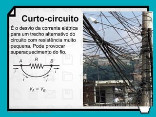 Curto-circuito
  É o desvio da corrente elétrica
  para um trecho alternativo do
  circuito com resistência muito
  pequena. Pode provocar
  superaquecimento do fio.




2 Associações mistas de resistores
 