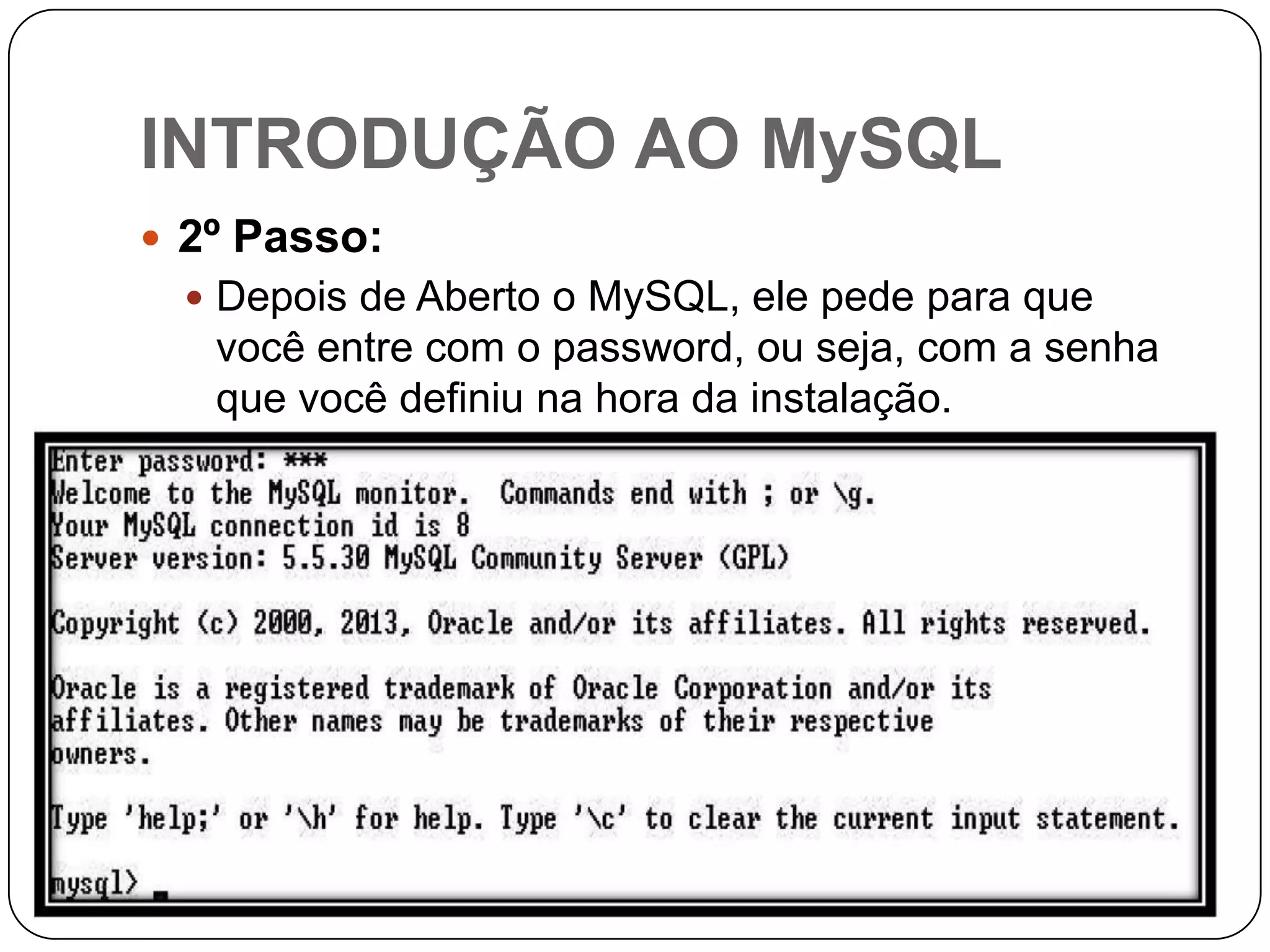 INTRODUÇÃO AO MySQL
 2º Passo:
 Depois de Aberto o MySQL, ele pede para que

você entre com o password, ou seja, com a senha
que você definiu na hora da instalação.

 
