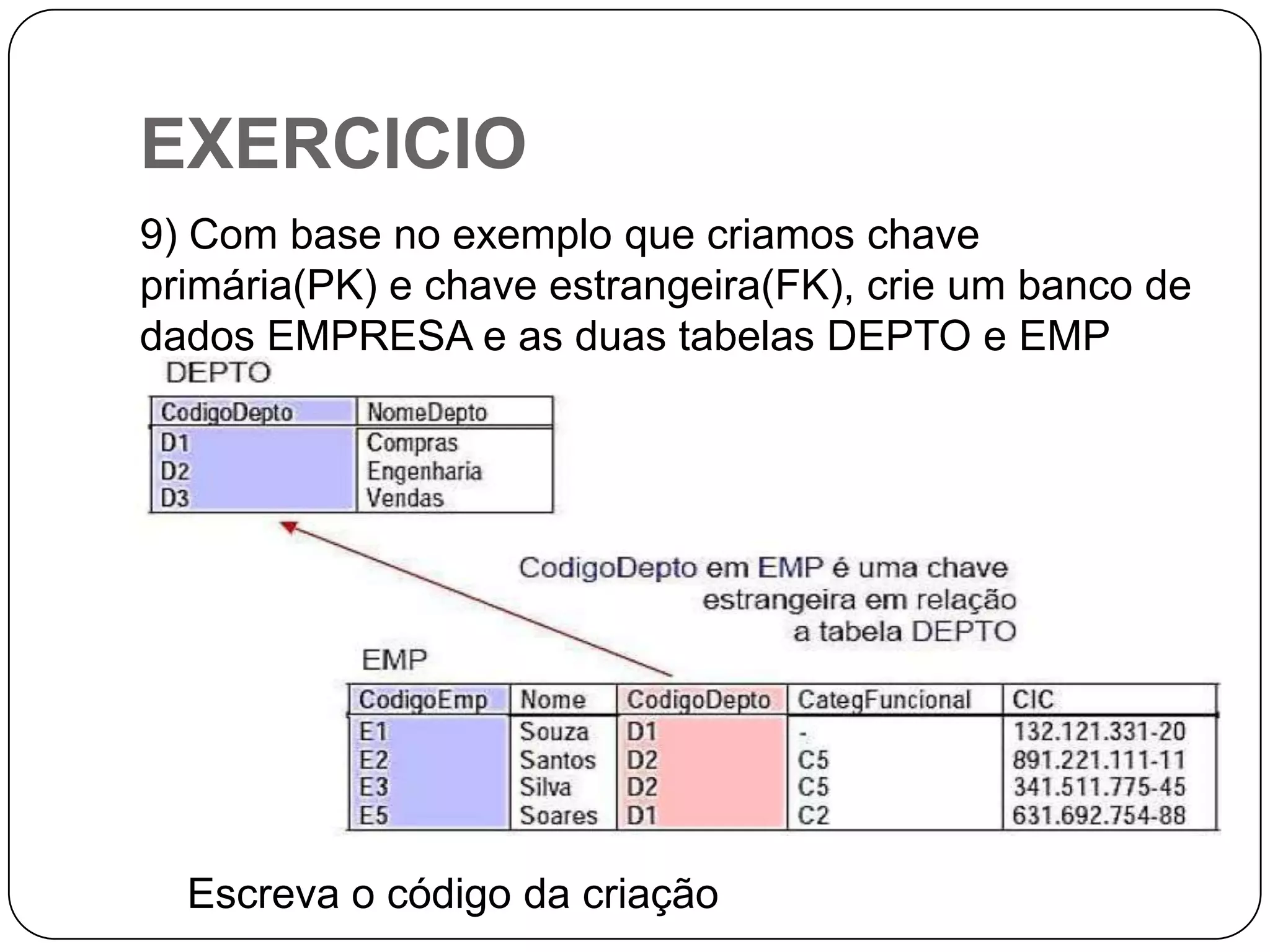 EXERCICIO
9) Com base no exemplo que criamos chave
primária(PK) e chave estrangeira(FK), crie um banco de
dados EMPRESA e as duas tabelas DEPTO e EMP
descritas abaixo com suas respectivas colunas.

Escreva o código da criação

 