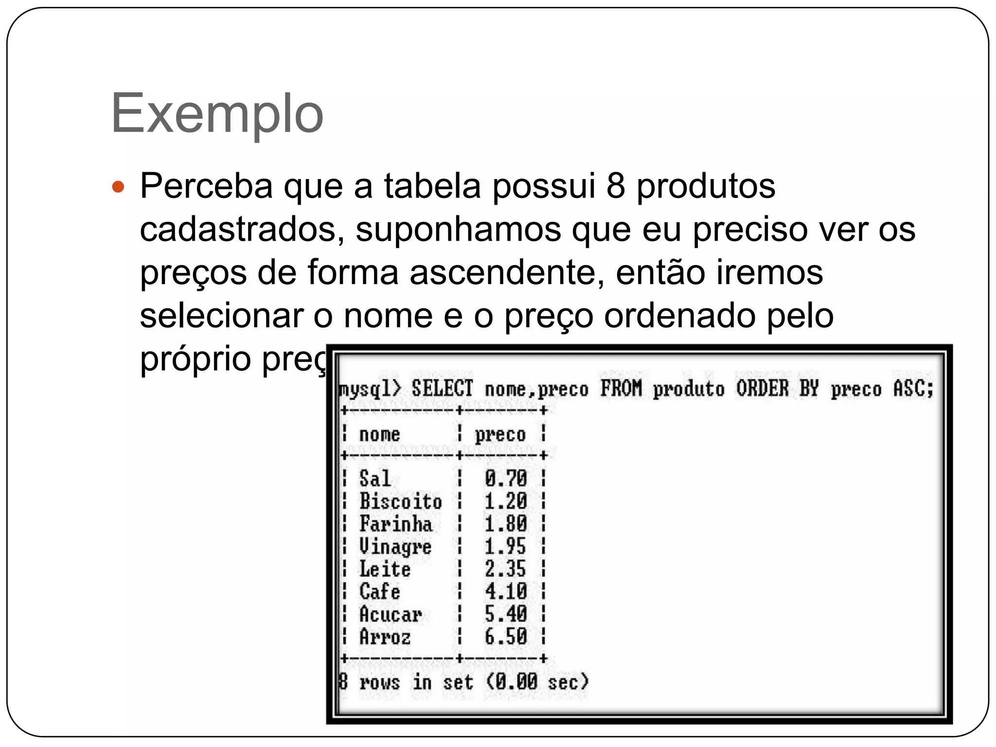 Exemplo
 Perceba que a tabela possui 8 produtos

cadastrados, suponhamos que eu preciso ver os
preços de forma ascendente, então iremos
selecionar o nome e o preço ordenado pelo
próprio preço, veja como ficou:

 