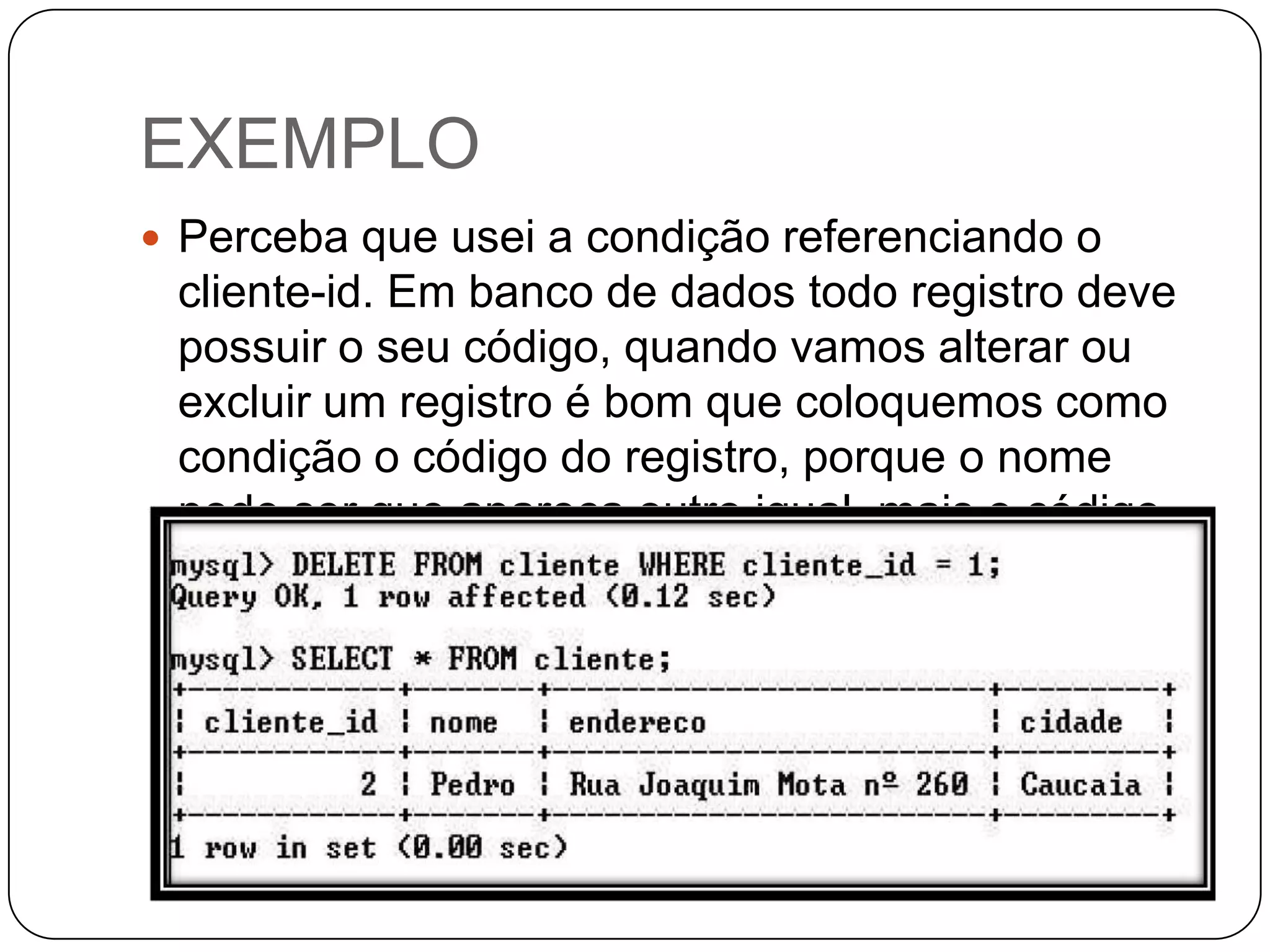 EXEMPLO
 Perceba que usei a condição referenciando o

cliente-id. Em banco de dados todo registro deve
possuir o seu código, quando vamos alterar ou
excluir um registro é bom que coloquemos como
condição o código do registro, porque o nome
pode ser que apareça outro igual, mais o código
não.

 