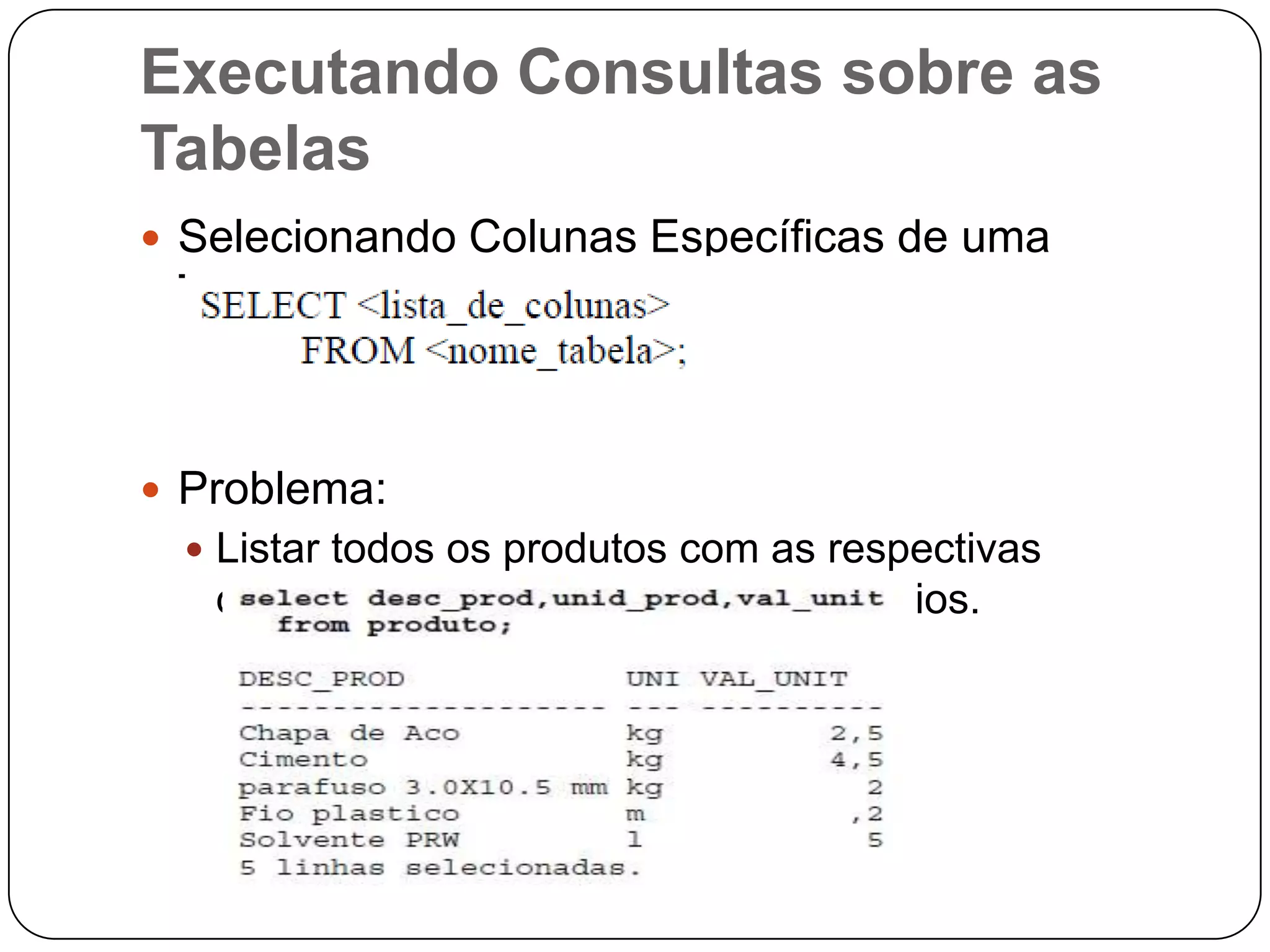 Executando Consultas sobre as
Tabelas
 Selecionando Colunas Específicas de uma

Tabela

 Problema:
 Listar todos os produtos com as respectivas

descrições, unidades e valores unitários.

 