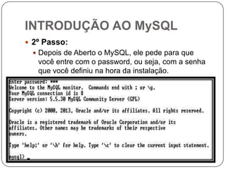 INTRODUÇÃO AO MySQL
 2º Passo:
 Depois de Aberto o MySQL, ele pede para que

você entre com o password, ou seja, com a senha
que você definiu na hora da instalação.

 