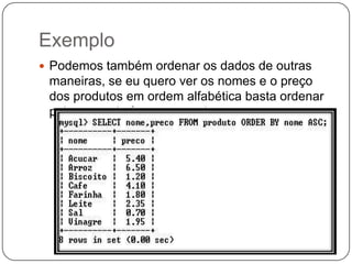 Exemplo
 Podemos também ordenar os dados de outras

maneiras, se eu quero ver os nomes e o preço
dos produtos em ordem alfabética basta ordenar
pelo nome de forma ascendente.

 