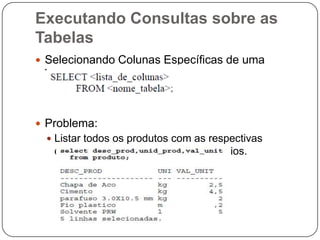 Executando Consultas sobre as
Tabelas
 Selecionando Colunas Específicas de uma

Tabela

 Problema:
 Listar todos os produtos com as respectivas

descrições, unidades e valores unitários.

 