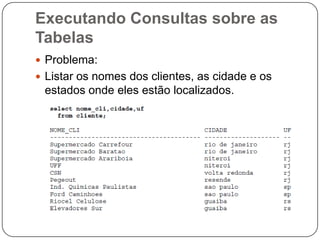Executando Consultas sobre as
Tabelas
 Problema:
 Listar os nomes dos clientes, as cidade e os

estados onde eles estão localizados.

 
