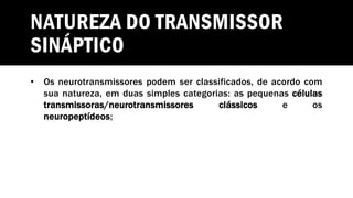 NATUREZA DO TRANSMISSOR
SINÁPTICO
• Os neurotransmissores podem ser classificados, de acordo com
sua natureza, em duas simples categorias: as pequenas células
transmissoras/neurotransmissores clássicos e os
neuropeptídeos;
 