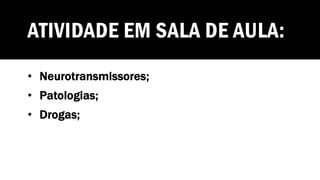 ATIVIDADE EM SALA DE AULA:
• Neurotransmissores;
• Patologias;
• Drogas;
 