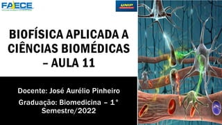 BIOFÍSICA APLICADA A
CIÊNCIAS BIOMÉDICAS
– AULA 11
Docente: José Aurélio Pinheiro
Graduação: Biomedicina – 1°
Semestre/2022
 