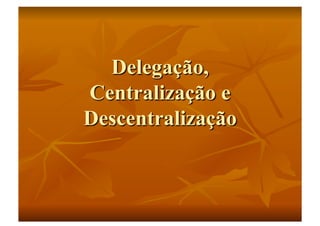 Aula 11   capítulo 7 - delegação, centralização e descentralização