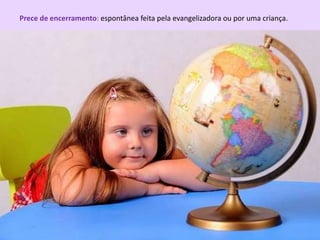 Prece de encerramento: espontânea feita pela evangelizadora ou por uma criança.
 