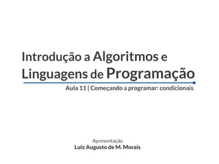 Introdução a Algoritmos e
Linguagens de Programação
      Aula 11 | Começando a programar: condicionais




               Apresentação
         Luiz Augusto de M. Morais
 