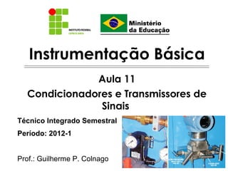 Instrumentação Básica
              Aula 11
  Condicionadores e Transmissores de
               Sinais
Técnico Integrado Semestral
Período: 2012-1


Prof.: Guilherme P. Colnago
 