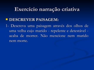 Exercício narração criativa DESCREVER PAISAGEM:   1- Descreva uma paisagem através dos olhos de uma velha cujo marido - repelente e detestável - acaba de morrer. Não mencione nem marido nem morte.  