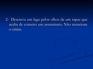 2-  Descreva um lago pelos olhos de um rapaz que acaba de cometer um assassinato. Não mencione o crime.   