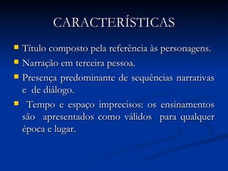 CARACTERÍSTICAS Título composto pela referência às personagens. Narração em terceira pessoa. Presença predominante de sequências narrativas e  de diálogo. Tempo e espaço imprecisos: os ensinamentos são  apresentados como válidos  para qualquer época e lugar. 