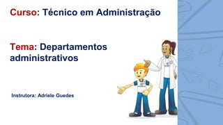 Tema: Departamentos
administrativos
Instrutora: Adriele Guedes
Curso: Técnico em Administração
 