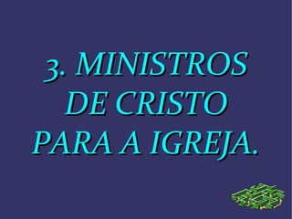 3. MINISTROS3. MINISTROS
DE CRISTODE CRISTO
PARA A IGREJA.PARA A IGREJA.
 