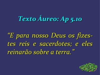 Texto Áureo: Ap 5.10Texto Áureo: Ap 5.10
““E para nosso Deus os fizesE para nosso Deus os fizes--
tes reis e sacerdotes; e elestes reis e sacerdotes; e eles
reinarão sobre a terra.”reinarão sobre a terra.”
 
