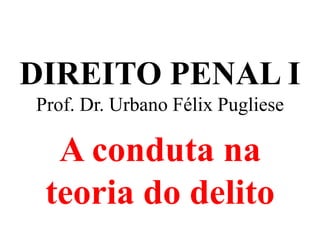 DIREITO PENAL I
Prof. Dr. Urbano Félix Pugliese
A conduta na
teoria do delito
 