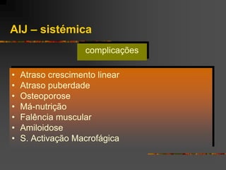 AIJ – sistémica
                    complicações

•   Atraso crescimento linear
•   Atraso puberdade
•   Osteoporose
•   Má-nutrição
•   Falência muscular
•   Amiloidose
•   S. Activação Macrofágica
 