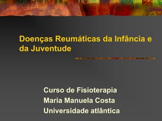 Doenças Reumáticas da Infância e
da Juventude




     Curso de Fisioterapia
     Maria Manuela Costa
     Universidade atlântica
 