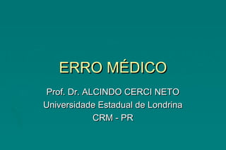 ERRO MÉDICOERRO MÉDICO
Prof. Dr. ALCINDO CERCI NETOProf. Dr. ALCINDO CERCI NETO
Universidade Estadual de LondrinaUniversidade Estadual de Londrina
CRM - PRCRM - PR
 