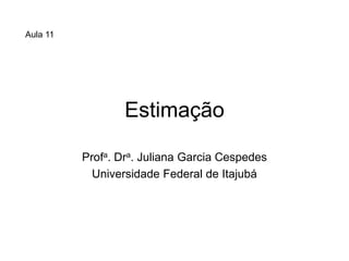 Aula 11




                  Estimação

          Profa. Dra. Juliana Garcia Cespedes
            Universidade Federal de Itajubá
 