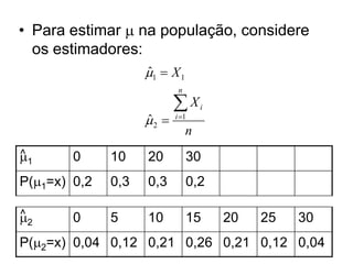 • Para estimar  na população, considere
  os estimadores:
                    1  X 1
                    ˆ
                            n

                           X       i
                    2 
                    ˆ      i 1
                                n
1
^       0     10    20          30
P(1=x) 0,2   0,3   0,3         0,2

2
^       0     5     10          15      20   25   30
P(2=x) 0,04 0,12 0,21 0,26 0,21 0,12 0,04
 